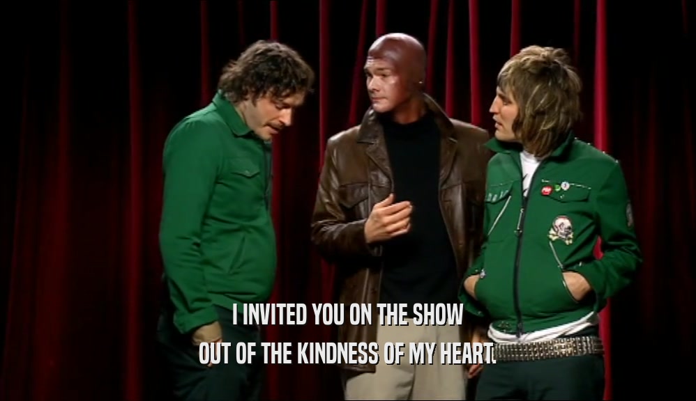 I INVITED YOU ON THE SHOW OUT OF THE KINDNESS OF MY HEART. 