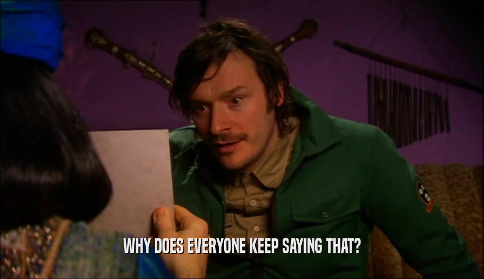 WHY DOES EVERYONE KEEP SAYING THAT?  
