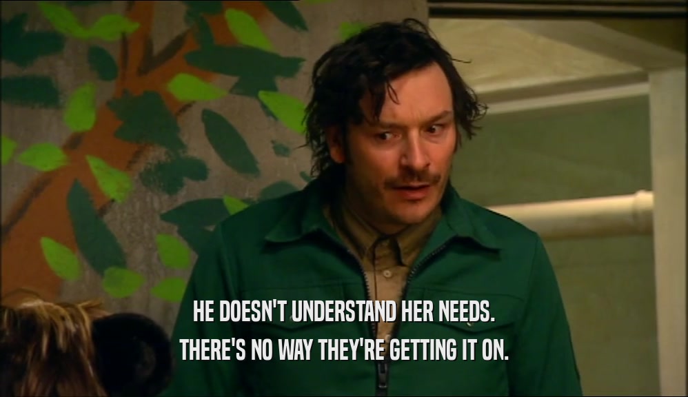 HE DOESN'T UNDERSTAND HER NEEDS. THERE'S NO WAY THEY'RE GETTING IT ON. 