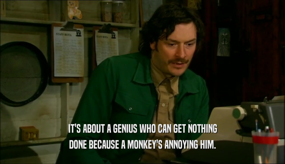 IT'S ABOUT A GENIUS WHO CAN GET NOTHING
 DONE BECAUSE A MONKEY'S ANNOYING HIM.
 