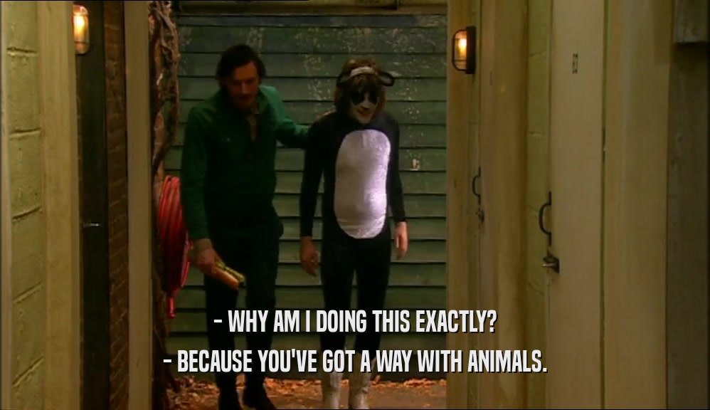 - WHY AM I DOING THIS EXACTLY? - BECAUSE YOU'VE GOT A WAY WITH ANIMALS. 