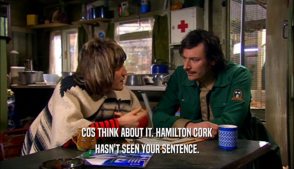 COS THINK ABOUT IT. HAMILTON CORK HASN'T SEEN YOUR SENTENCE. 