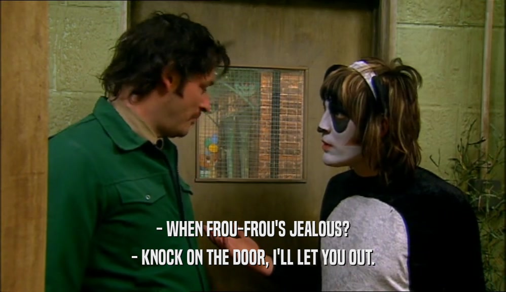 - WHEN FROU-FROU'S JEALOUS? - KNOCK ON THE DOOR, I'LL LET YOU OUT. 