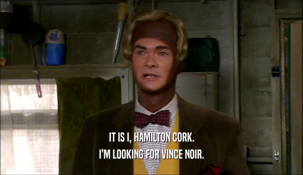 IT IS I, HAMILTON CORK.
 I'M LOOKING FOR VINCE NOIR.
 