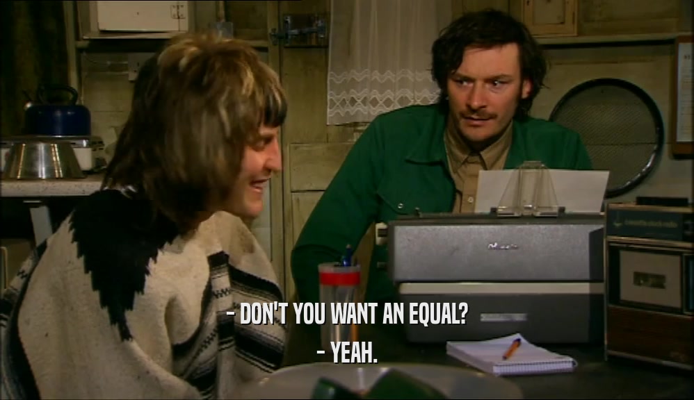 - DON'T YOU WANT AN EQUAL?
 - YEAH.
 