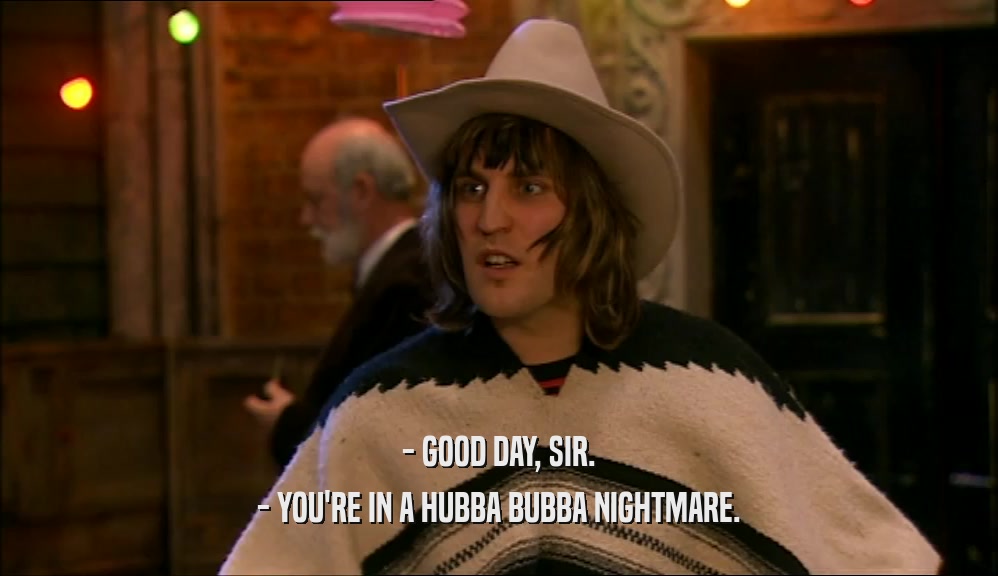 - GOOD DAY, SIR. - YOU'RE IN A HUBBA BUBBA NIGHTMARE. 