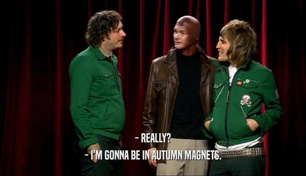 - REALLY? - I'M GONNA BE IN AUTUMN MAGNETS. 