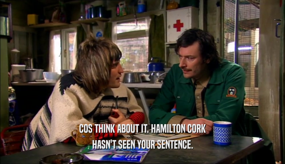 COS THINK ABOUT IT. HAMILTON CORK HASN'T SEEN YOUR SENTENCE. 