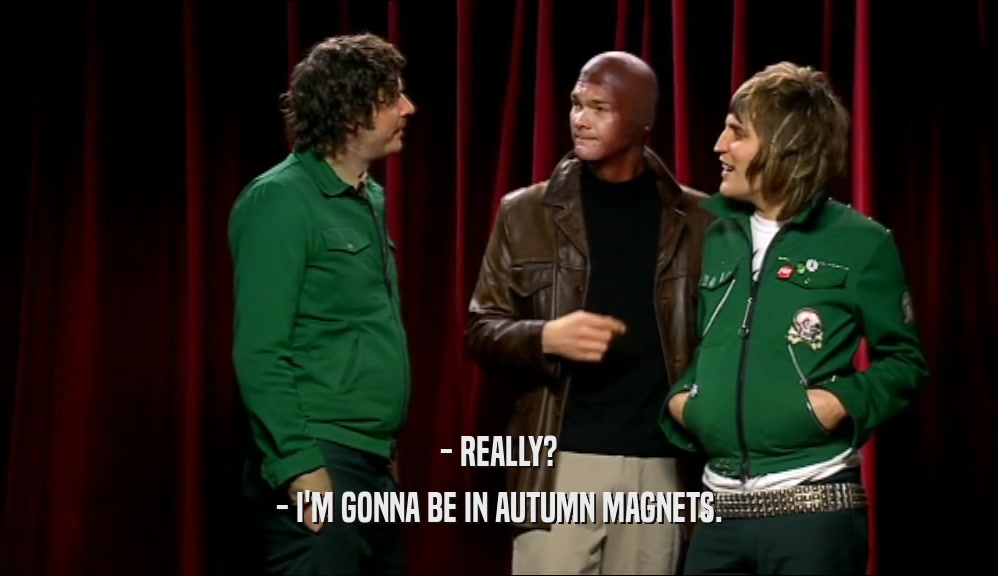 - REALLY? - I'M GONNA BE IN AUTUMN MAGNETS. 