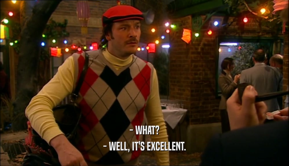 - WHAT? - WELL, IT'S EXCELLENT. 