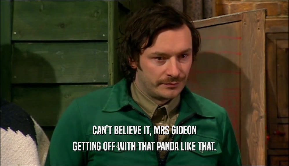 CAN'T BELIEVE IT, MRS GIDEON GETTING OFF WITH THAT PANDA LIKE THAT. 