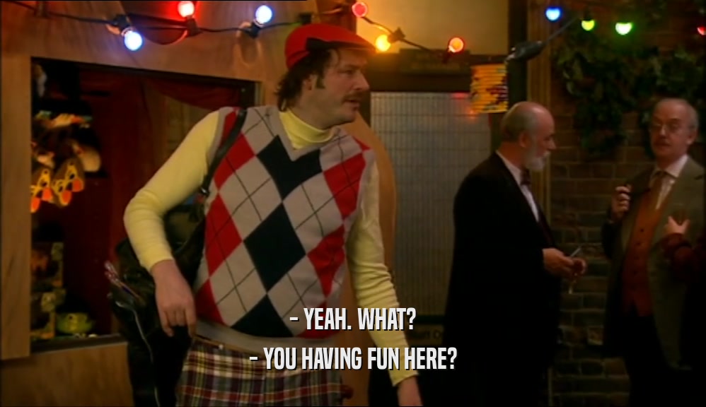 - YEAH. WHAT? - YOU HAVING FUN HERE? 