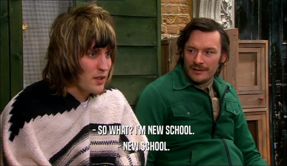 - SO WHAT? I'M NEW SCHOOL. - NEW SCHOOL. 