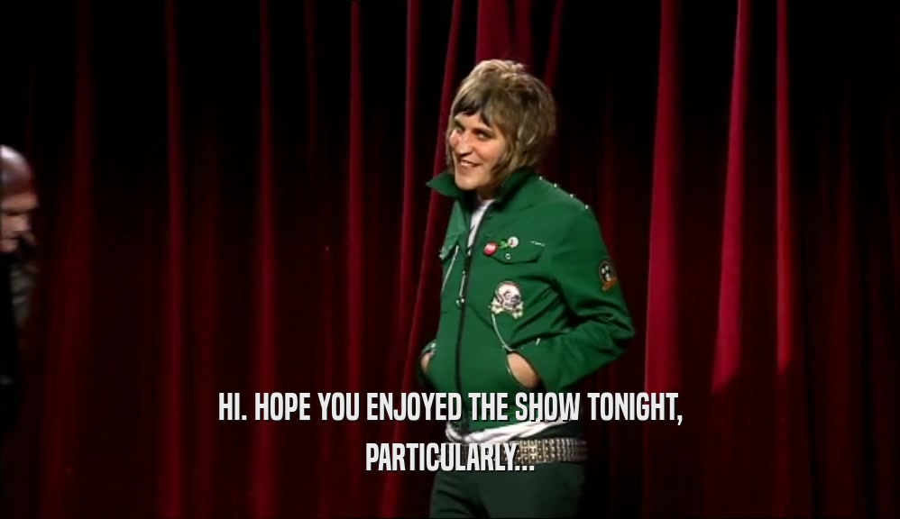 HI. HOPE YOU ENJOYED THE SHOW TONIGHT, PARTICULARLY... 