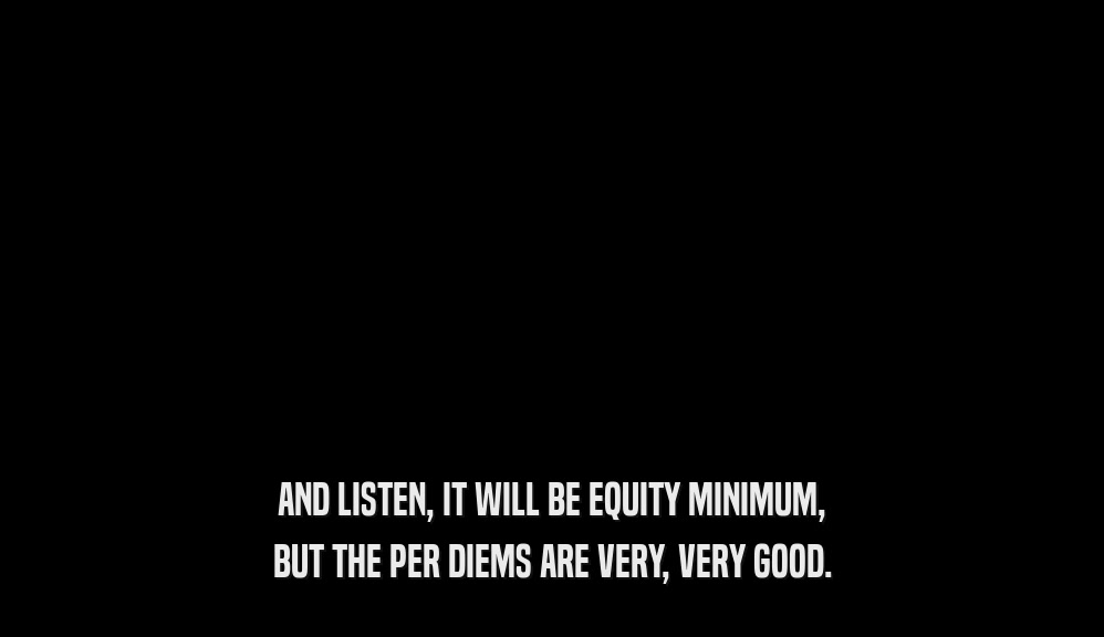 AND LISTEN, IT WILL BE EQUITY MINIMUM, BUT THE PER DIEMS ARE VERY, VERY GOOD. 