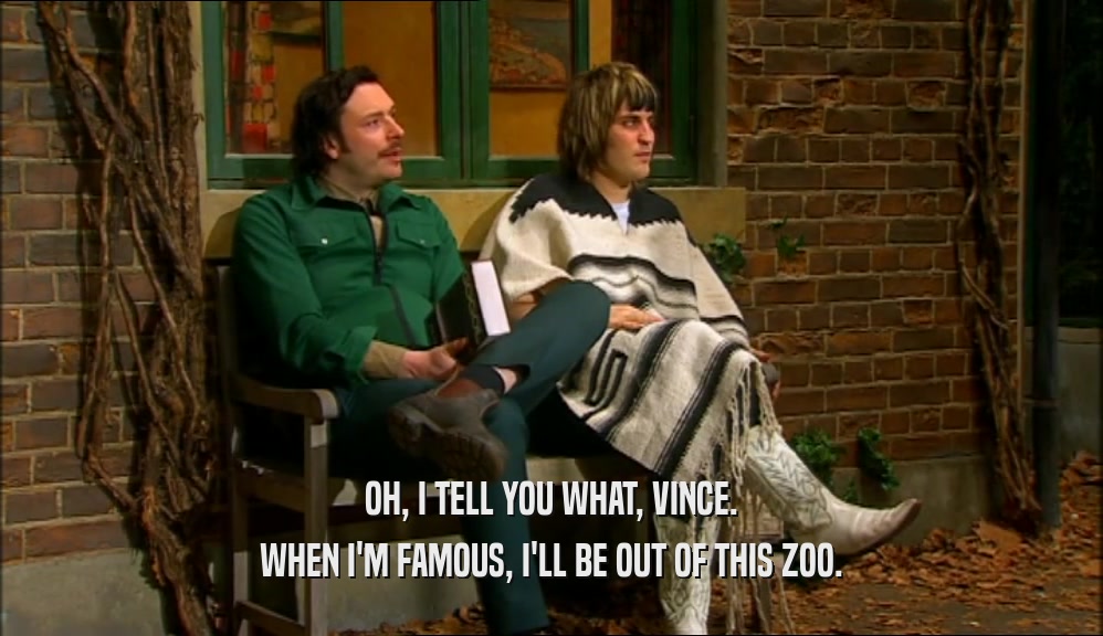 OH, I TELL YOU WHAT, VINCE. WHEN I'M FAMOUS, I'LL BE OUT OF THIS ZOO. 