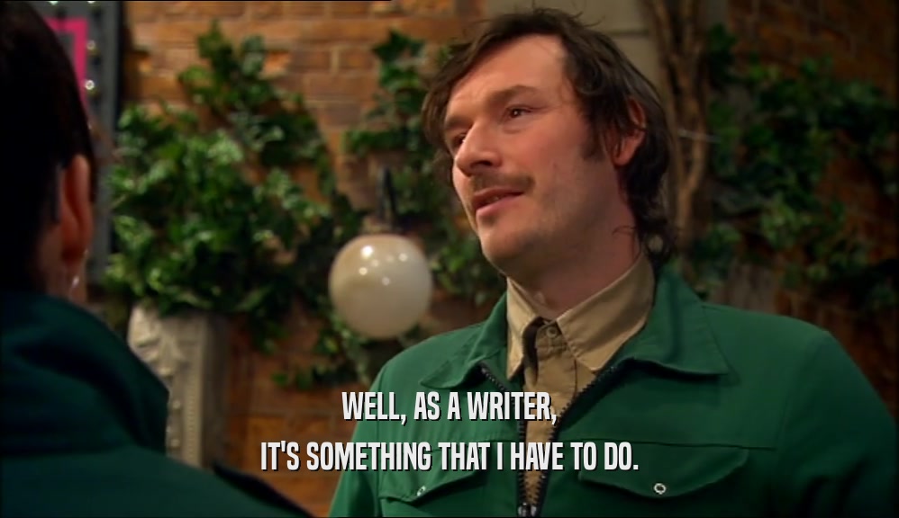 WELL, AS A WRITER, IT'S SOMETHING THAT I HAVE TO DO. 