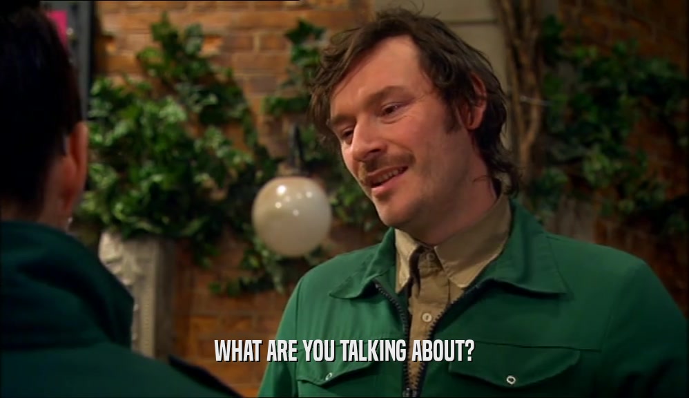WHAT ARE YOU TALKING ABOUT?  