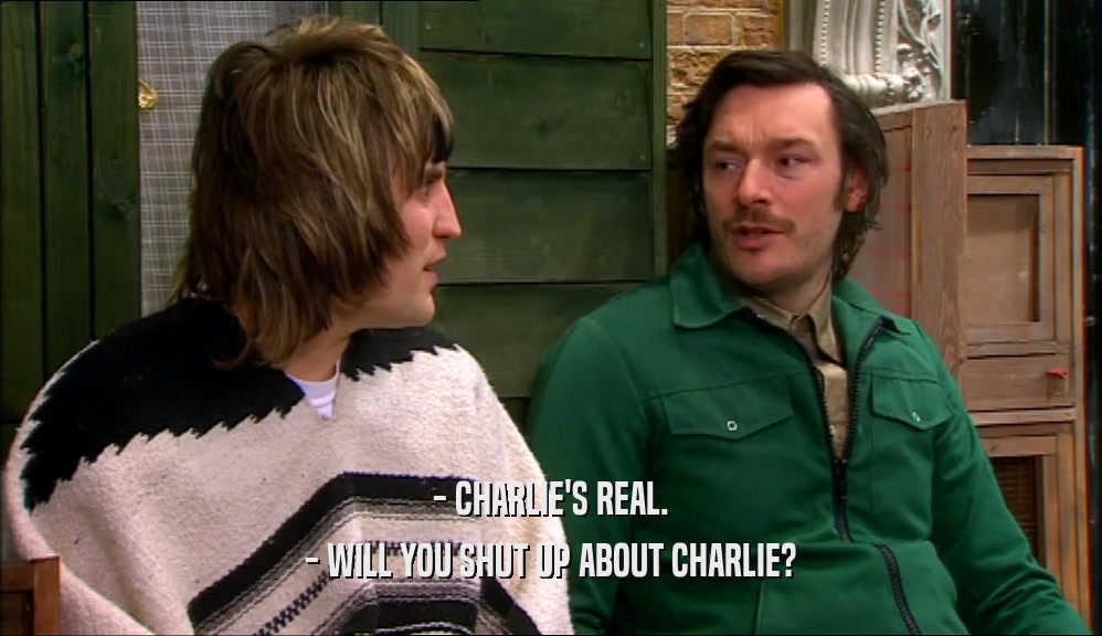 - CHARLIE'S REAL.
 - WILL YOU SHUT UP ABOUT CHARLIE?
 