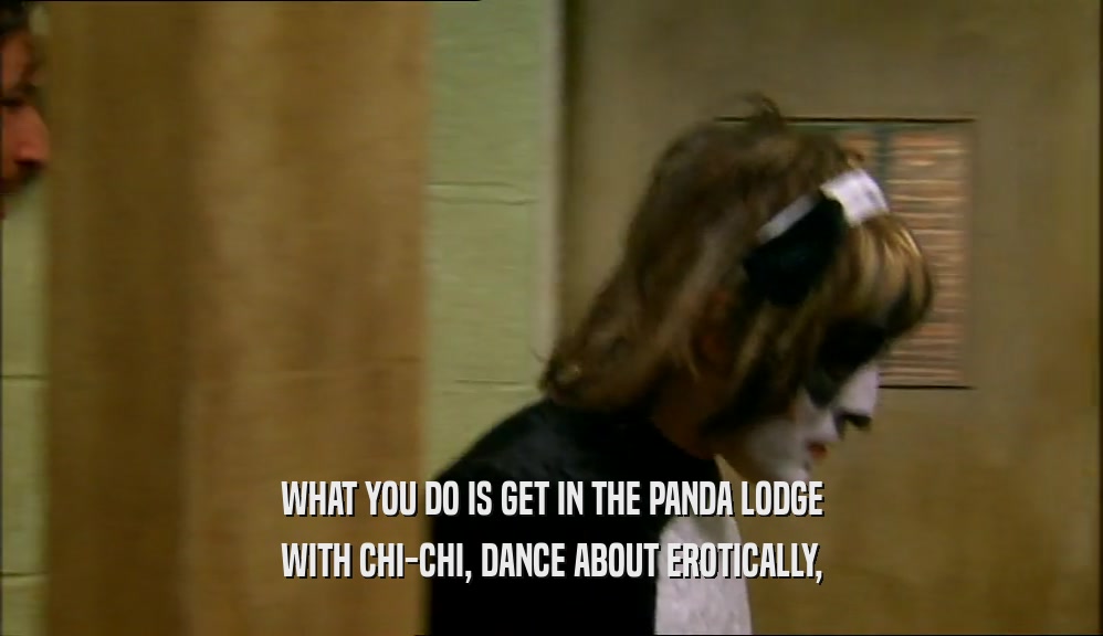 WHAT YOU DO IS GET IN THE PANDA LODGE WITH CHI-CHI, DANCE ABOUT EROTICALLY, 