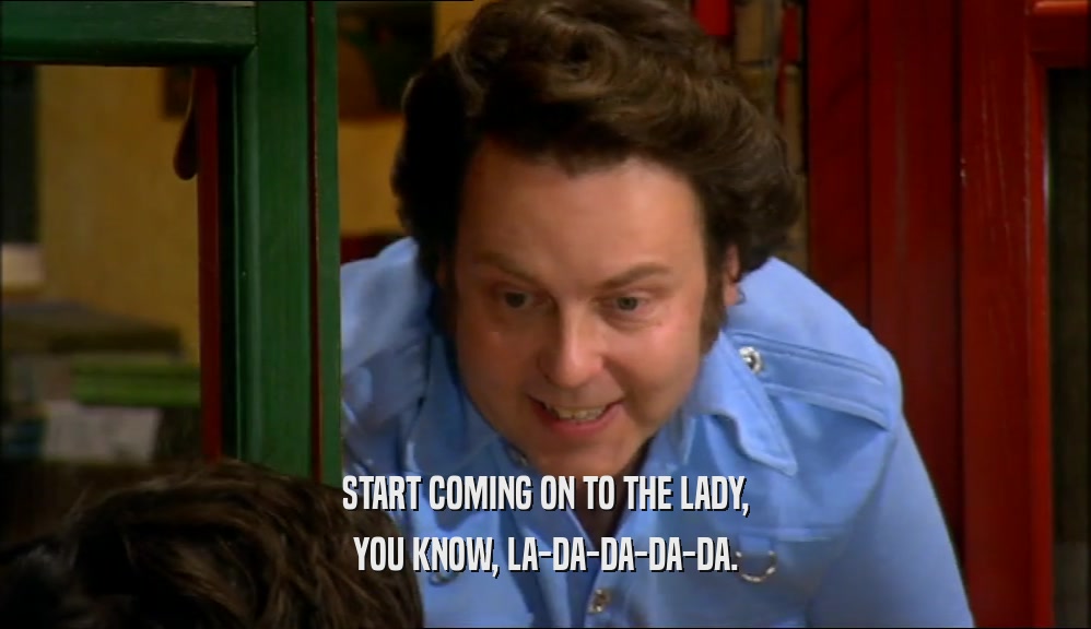 START COMING ON TO THE LADY, YOU KNOW, LA-DA-DA-DA-DA. 
