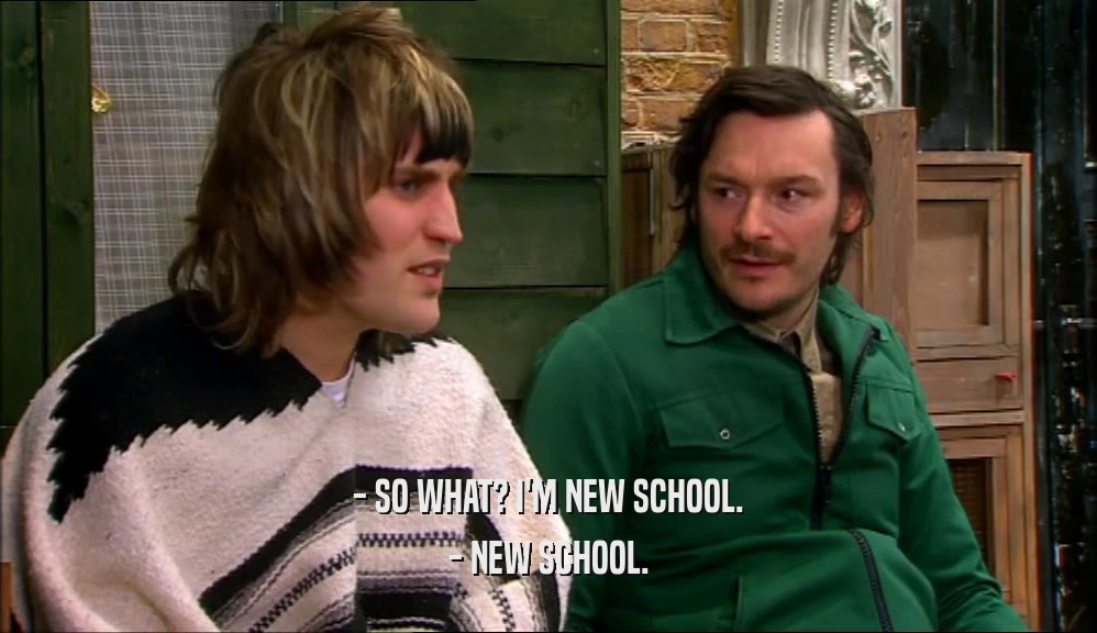 - SO WHAT? I'M NEW SCHOOL. - NEW SCHOOL. 