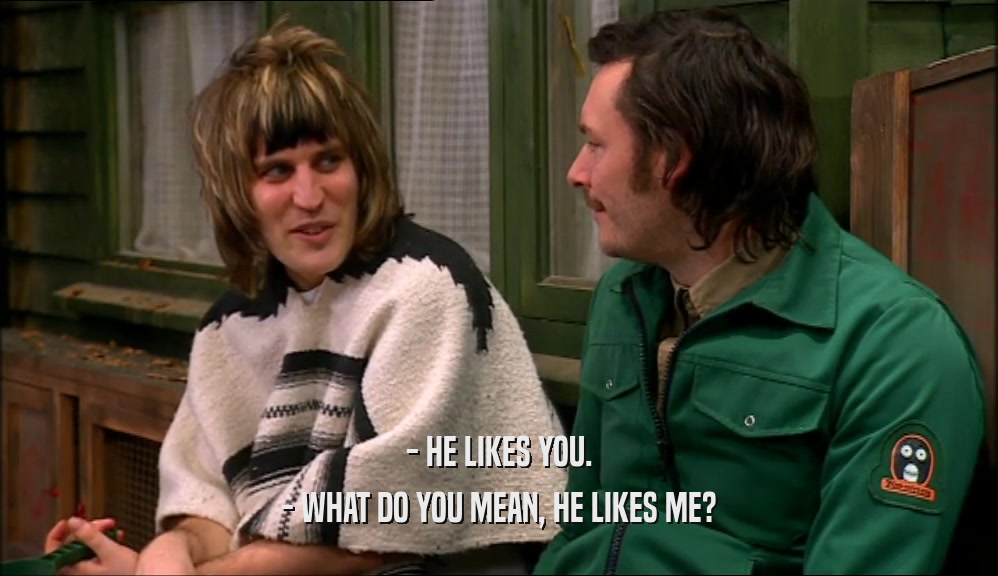 - HE LIKES YOU. - WHAT DO YOU MEAN, HE LIKES ME? 