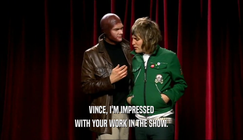 VINCE, I'M IMPRESSED WITH YOUR WORK IN THE SHOW. 