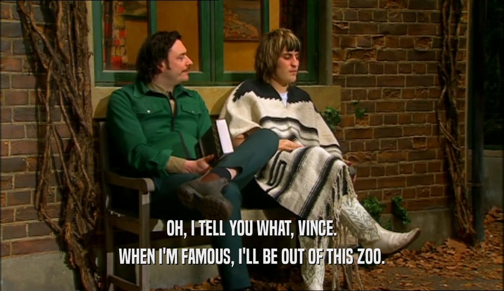 OH, I TELL YOU WHAT, VINCE. WHEN I'M FAMOUS, I'LL BE OUT OF THIS ZOO. 