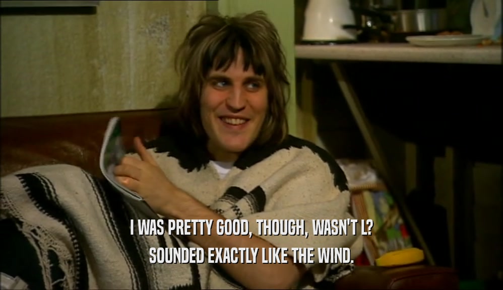 I WAS PRETTY GOOD, THOUGH, WASN'T L? SOUNDED EXACTLY LIKE THE WIND. 