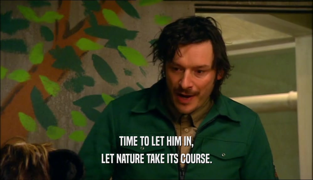 TIME TO LET HIM IN, LET NATURE TAKE ITS COURSE. 
