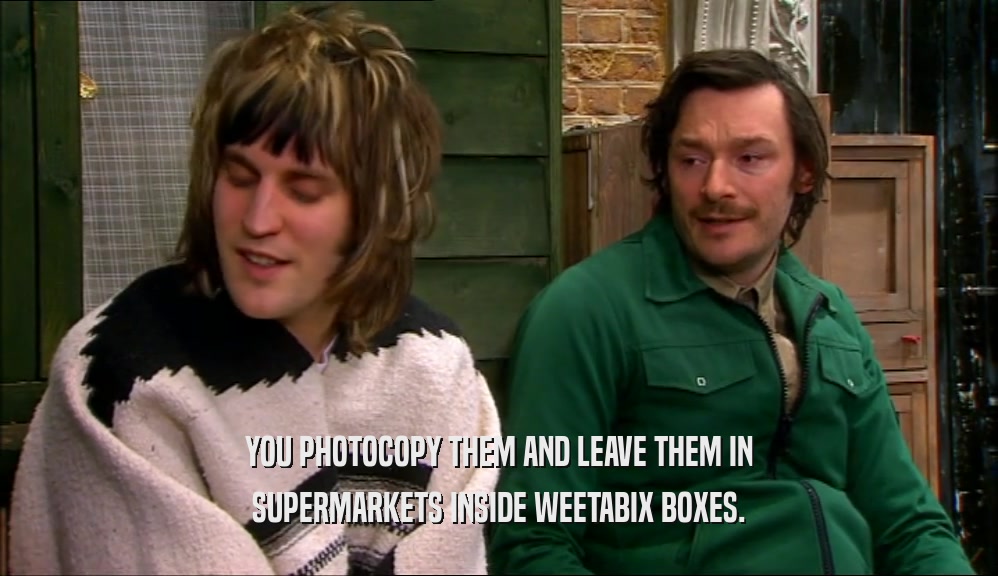 YOU PHOTOCOPY THEM AND LEAVE THEM IN SUPERMARKETS INSIDE WEETABIX BOXES. 