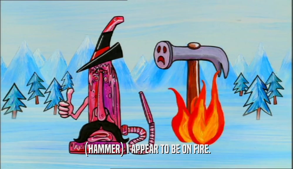 (HAMMER) I APPEAR TO BE ON FIRE.
  