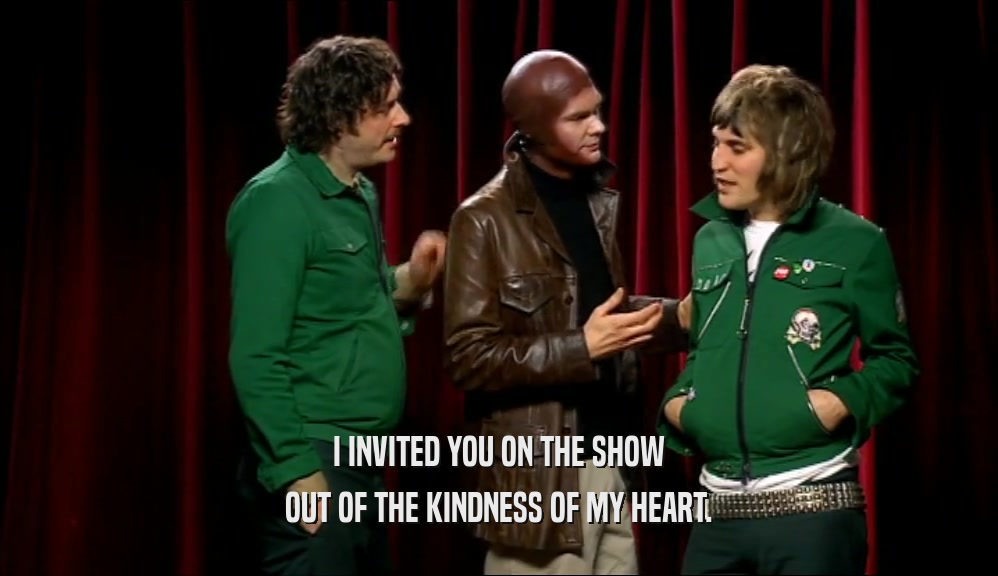 I INVITED YOU ON THE SHOW OUT OF THE KINDNESS OF MY HEART. 