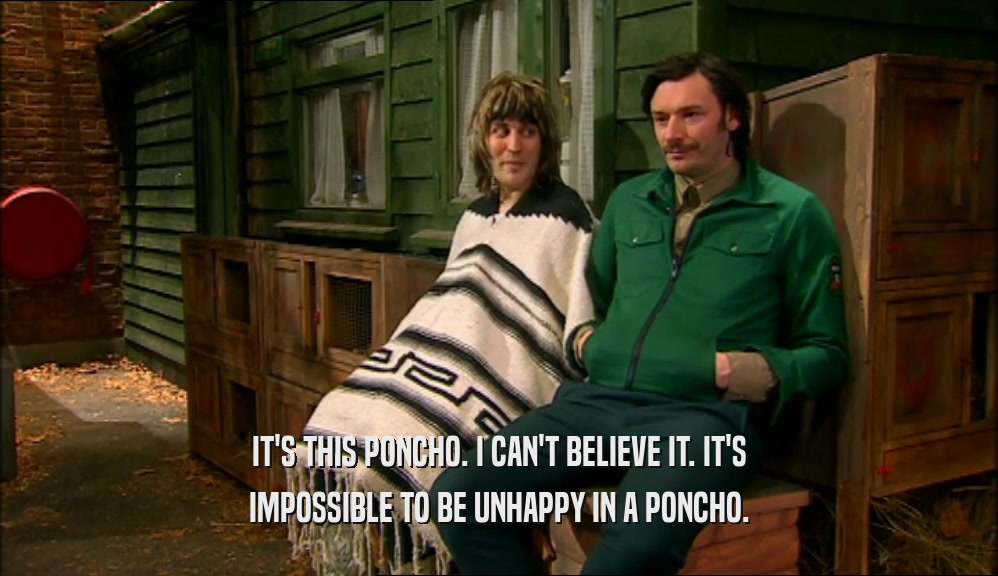 IT'S THIS PONCHO. I CAN'T BELIEVE IT. IT'S IMPOSSIBLE TO BE UNHAPPY IN A PONCHO. 
