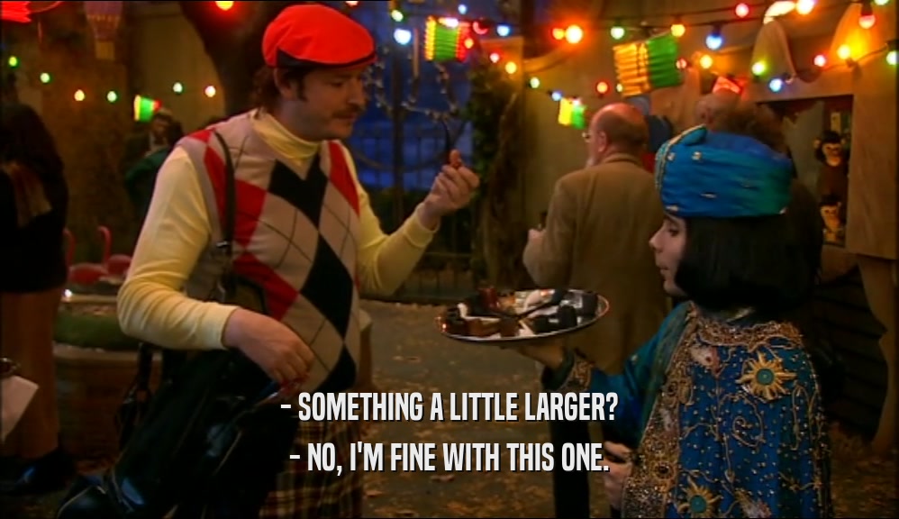 - SOMETHING A LITTLE LARGER? - NO, I'M FINE WITH THIS ONE. 