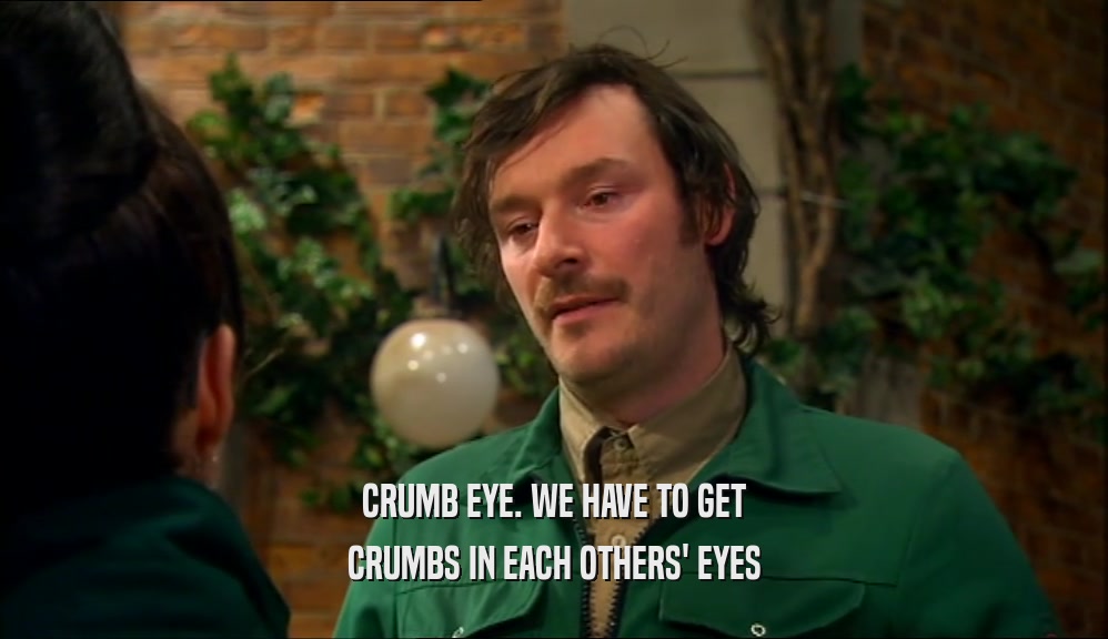 CRUMB EYE. WE HAVE TO GET CRUMBS IN EACH OTHERS' EYES 