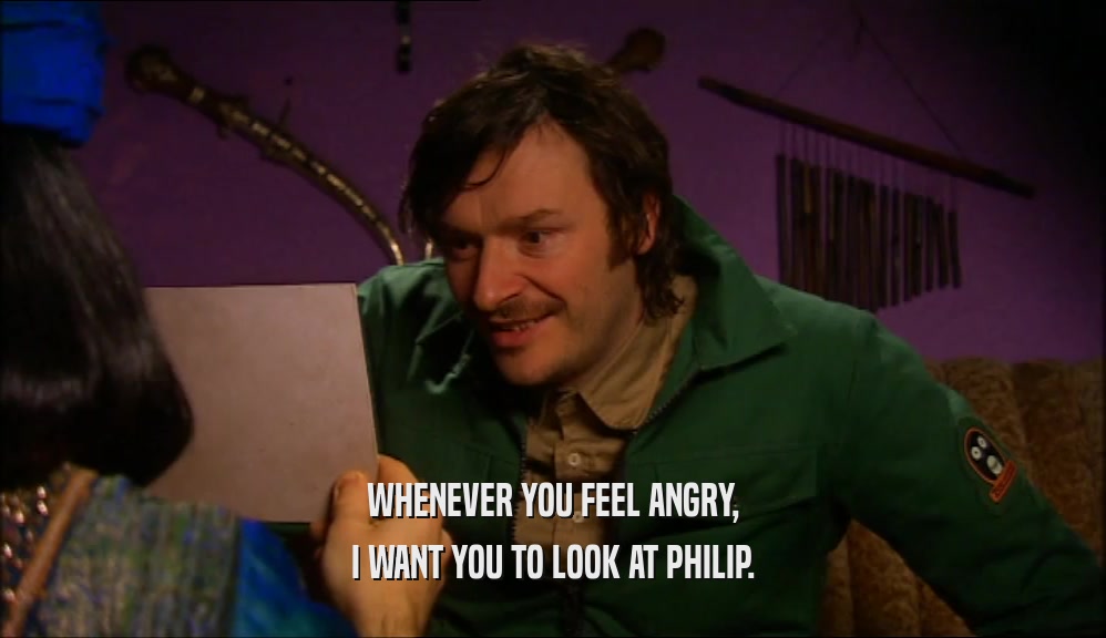 WHENEVER YOU FEEL ANGRY, I WANT YOU TO LOOK AT PHILIP. 