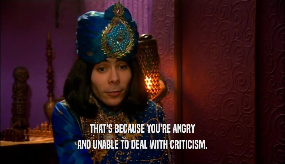 THAT'S BECAUSE YOU'RE ANGRY AND UNABLE TO DEAL WITH CRITICISM. 