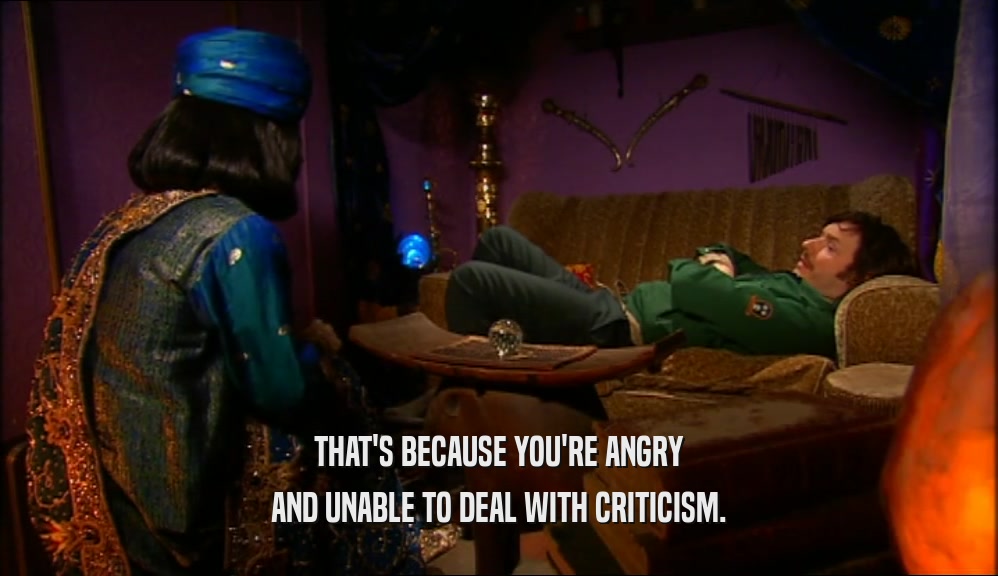 THAT'S BECAUSE YOU'RE ANGRY AND UNABLE TO DEAL WITH CRITICISM. 