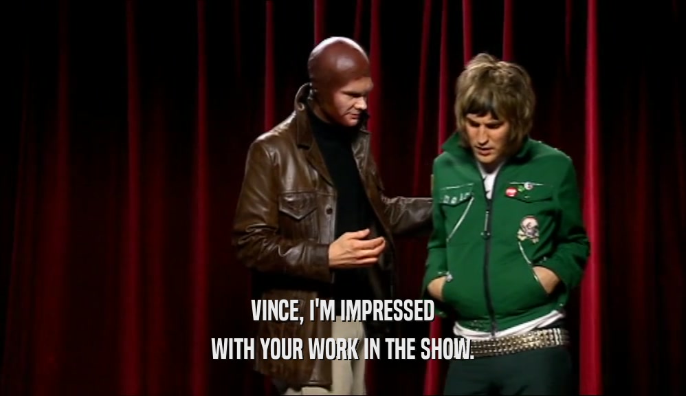VINCE, I'M IMPRESSED WITH YOUR WORK IN THE SHOW. 