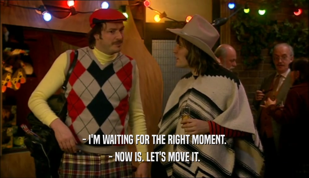 - I'M WAITING FOR THE RIGHT MOMENT. - NOW IS. LET'S MOVE IT. 