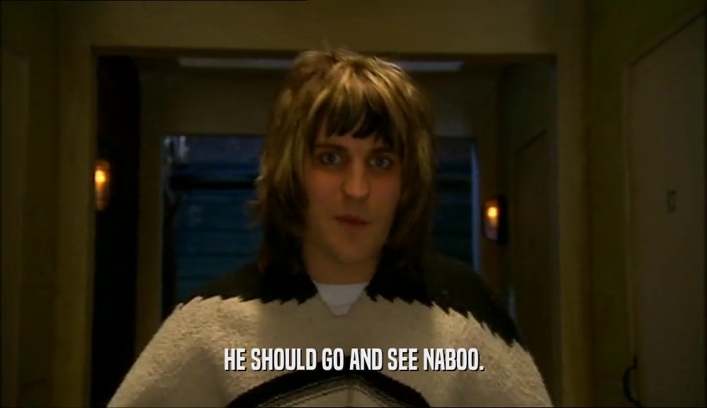 HE SHOULD GO AND SEE NABOO.  