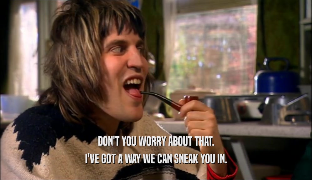 DON'T YOU WORRY ABOUT THAT. I'VE GOT A WAY WE CAN SNEAK YOU IN. 