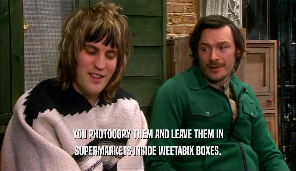 YOU PHOTOCOPY THEM AND LEAVE THEM IN SUPERMARKETS INSIDE WEETABIX BOXES. 