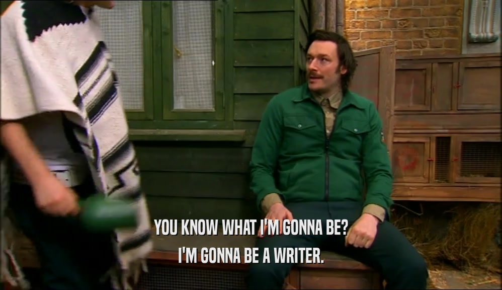 YOU KNOW WHAT I'M GONNA BE?
 I'M GONNA BE A WRITER.
 