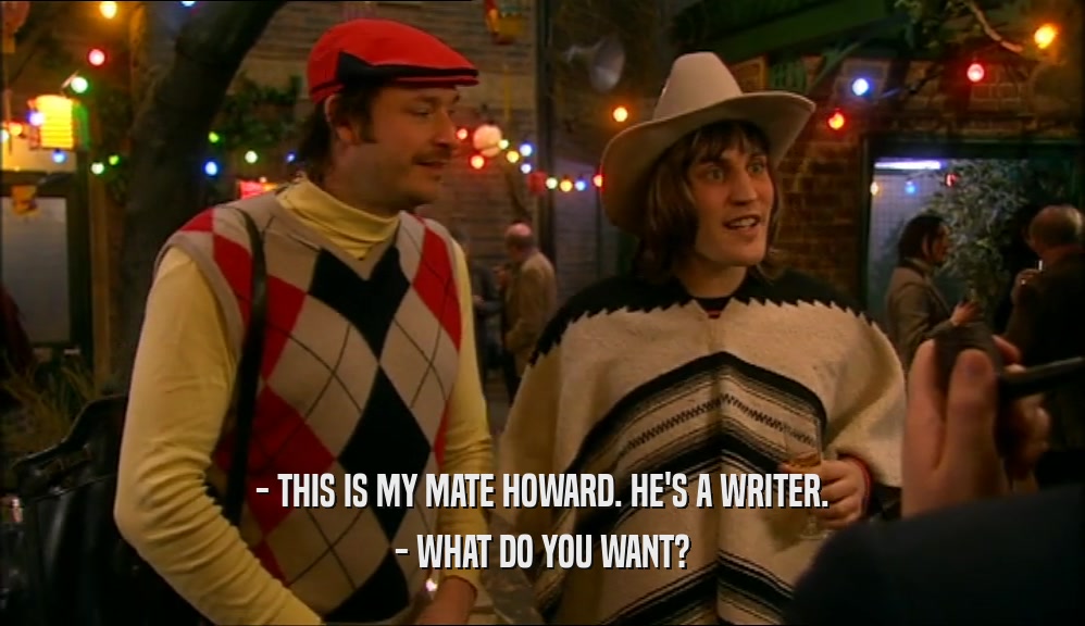 - THIS IS MY MATE HOWARD. HE'S A WRITER. - WHAT DO YOU WANT? 