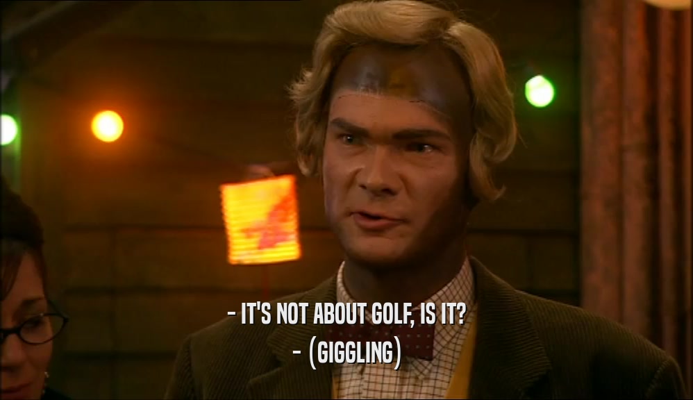 - IT'S NOT ABOUT GOLF, IS IT? - (GIGGLING) 