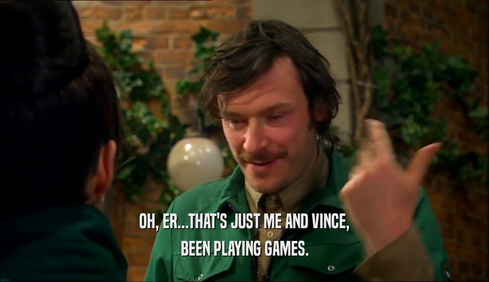 OH, ER...THAT'S JUST ME AND VINCE, BEEN PLAYING GAMES. 