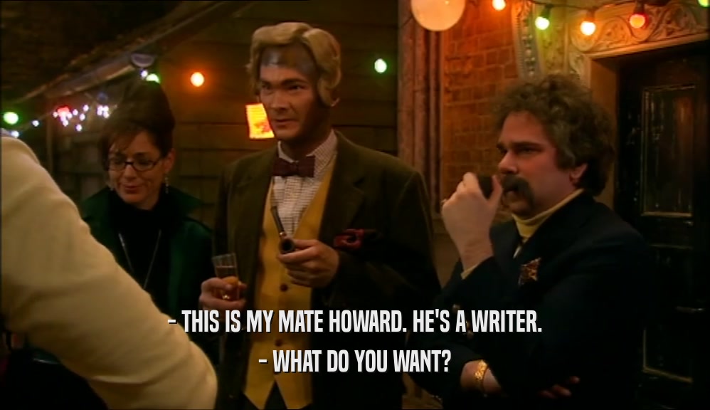 - THIS IS MY MATE HOWARD. HE'S A WRITER. - WHAT DO YOU WANT? 